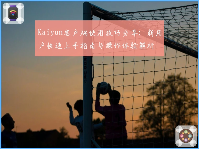 Kaiyun客户端使用技巧分享：新用户快速上手指南与操作体验解析