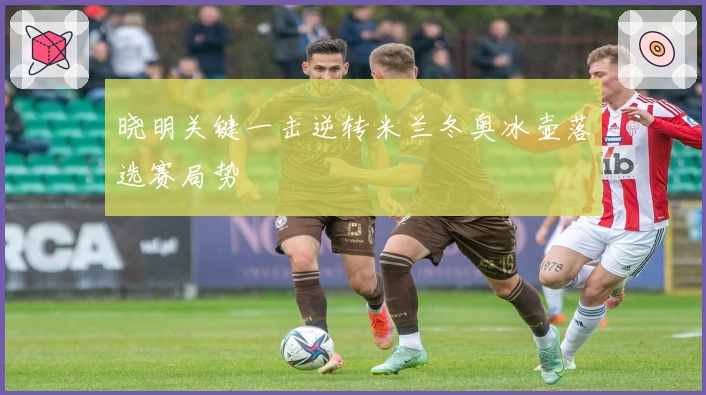 晓明关键一击逆转米兰冬奥冰壶落选赛局势