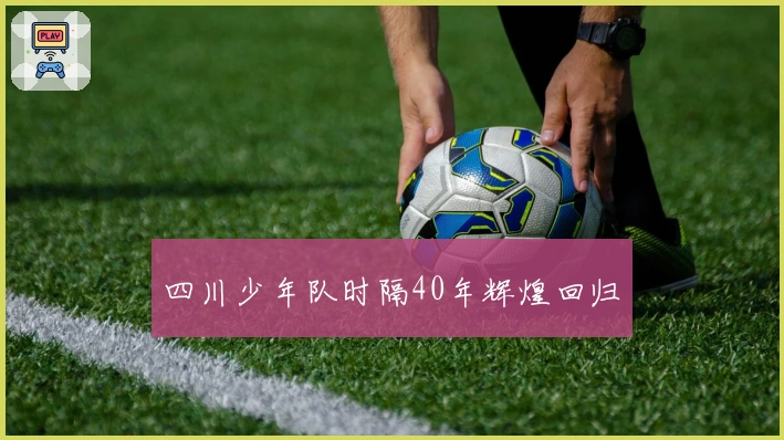 四川少年队时隔40年辉煌回归