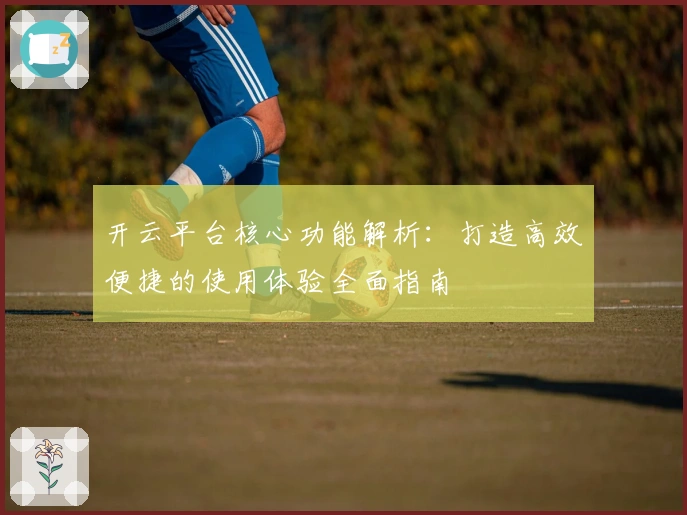 开云平台核心功能解析：打造高效便捷的使用体验全面指南