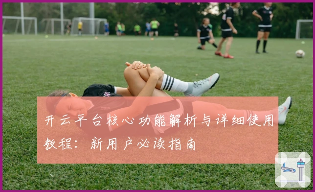 开云平台核心功能解析与详细使用教程：新用户必读指南