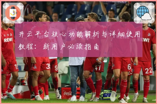 开云平台核心功能解析与详细使用教程：新用户必读指南