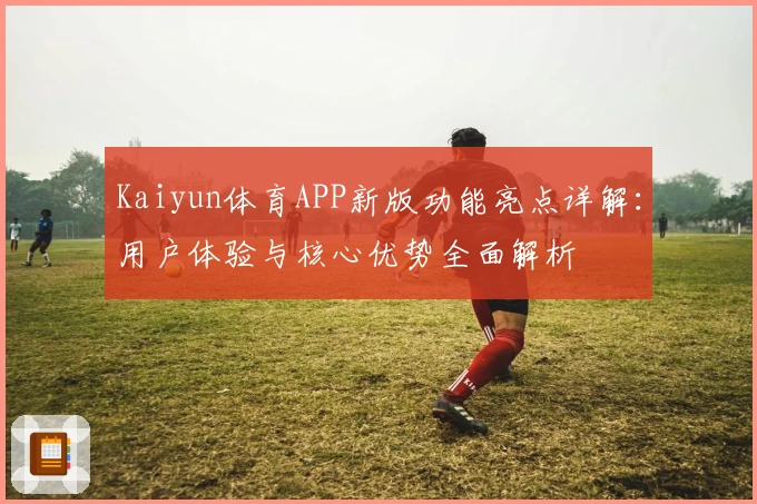 Kaiyun体育APP新版功能亮点详解：用户体验与核心优势全面解析