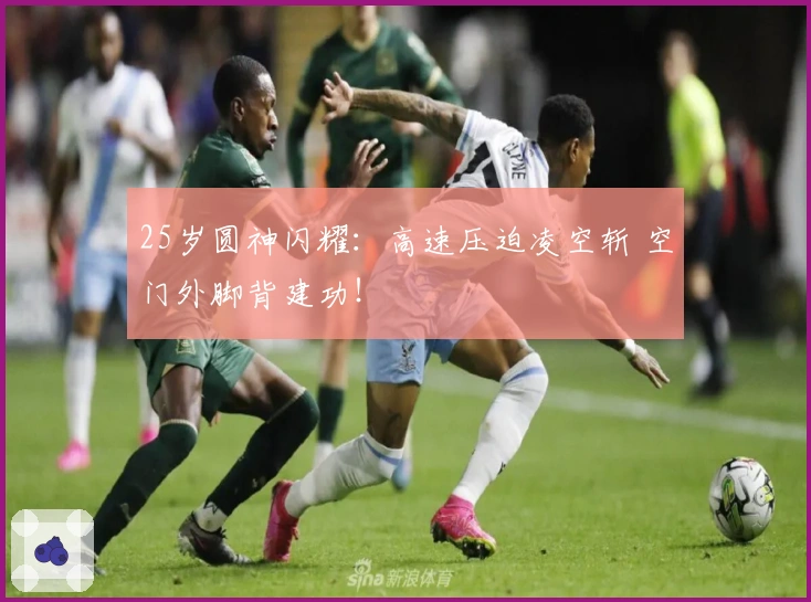 25岁圆神闪耀：高速压迫凌空斩 空门外脚背建功！
