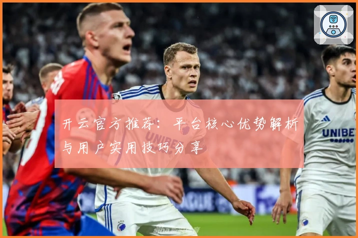 开云官方推荐：平台核心优势解析与用户实用技巧分享