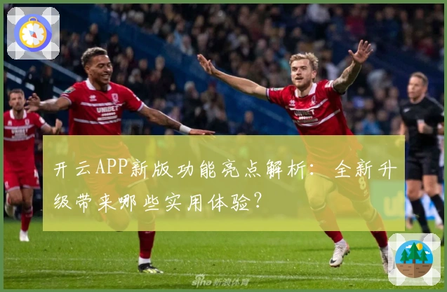 开云APP新版功能亮点解析：全新升级带来哪些实用体验？