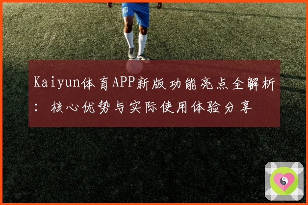 Kaiyun体育APP新版功能亮点全解析：核心优势与实际使用体验分享