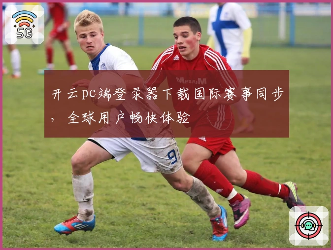 开云pc端登录器下载国际赛事同步，全球用户畅快体验
