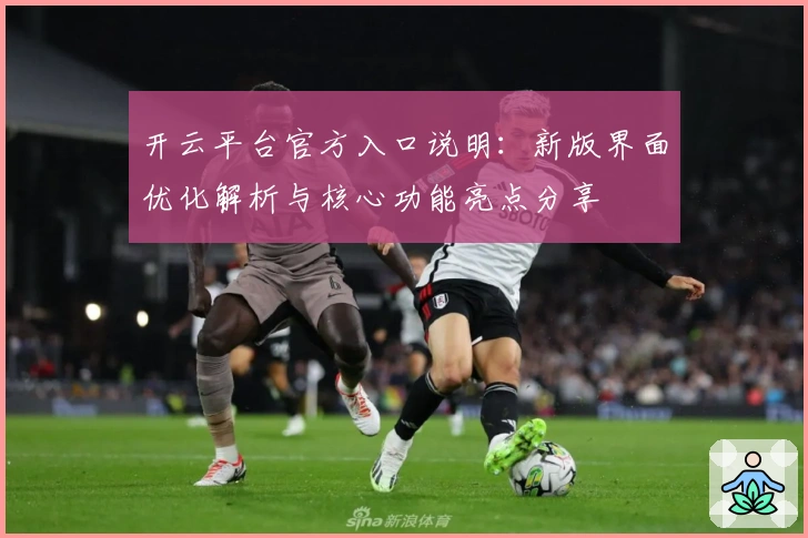 开云平台官方入口说明：新版界面优化解析与核心功能亮点分享