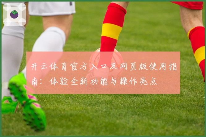 开云体育官方入口及网页版使用指南：体验全新功能与操作亮点