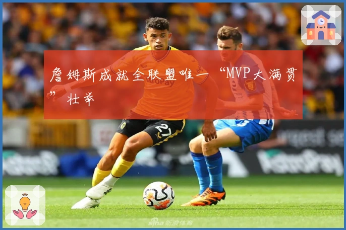 詹姆斯成就全联盟唯一“MVP大满贯”壮举