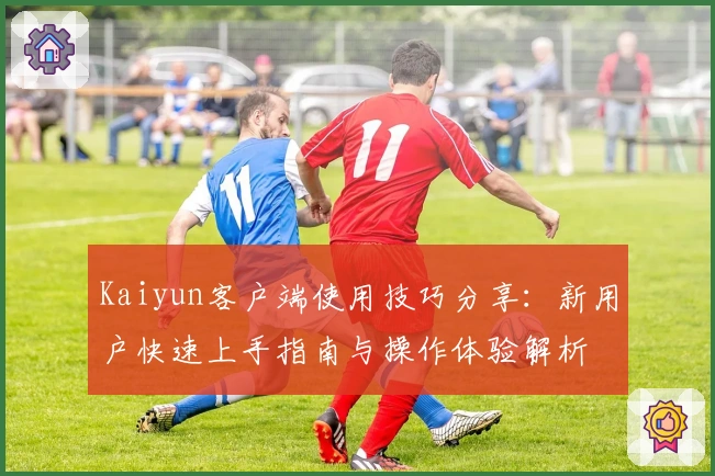 Kaiyun客户端使用技巧分享：新用户快速上手指南与操作体验解析