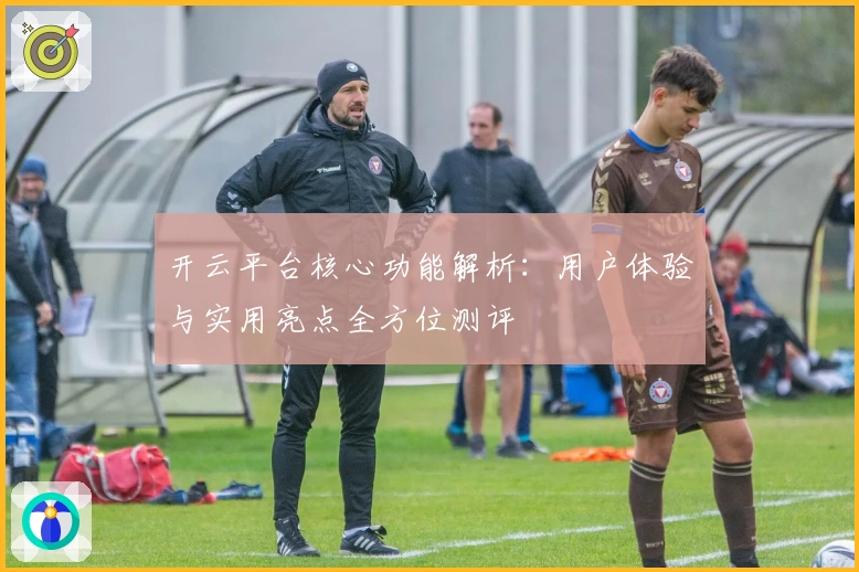 开云平台核心功能解析:用户体验与实用亮点全方位测评