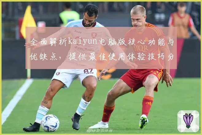 全面解析kaiyun电脑版核心功能与优缺点，提供最佳使用体验技巧分享