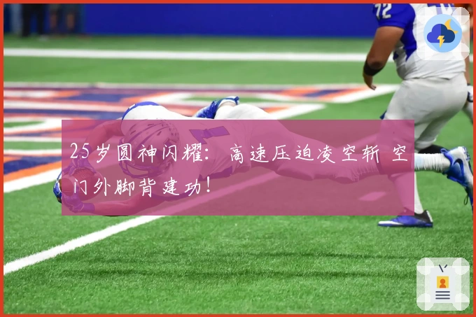25岁圆神闪耀：高速压迫凌空斩 空门外脚背建功！
