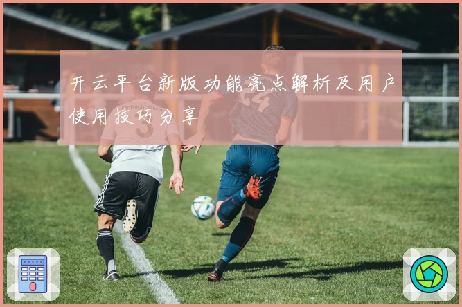 开云平台新版功能亮点解析及用户使用技巧分享