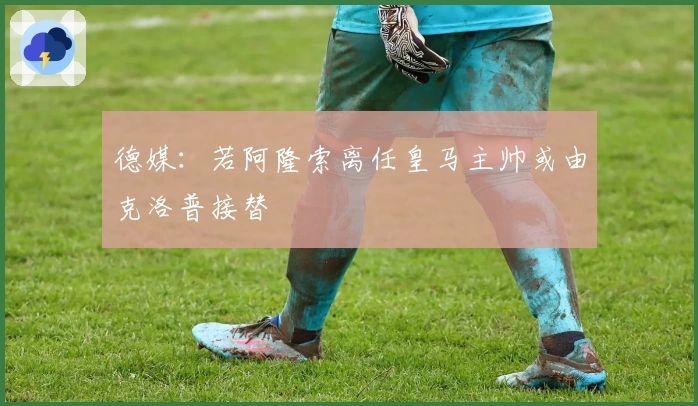 德媒:若阿隆索离任皇马主帅或由克洛普接替