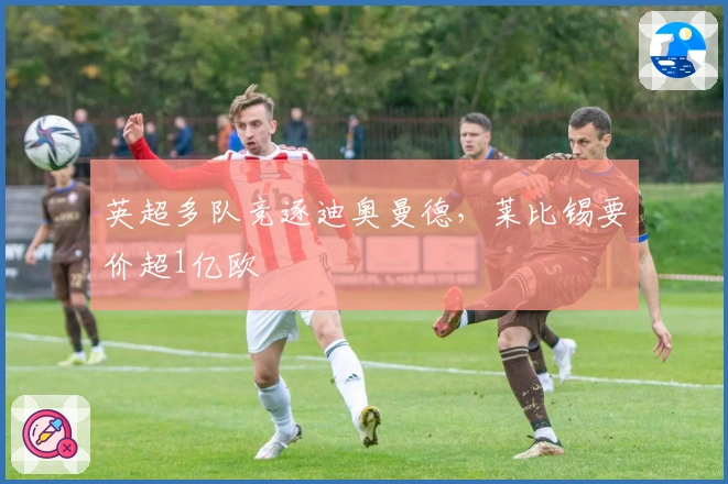 英超多队竞逐迪奥曼德，莱比锡要价超1亿欧