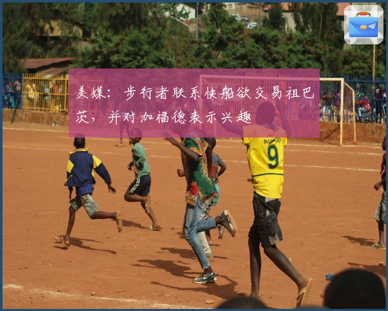 美媒：步行者联系快船欲交易祖巴茨，并对加福德表示兴趣