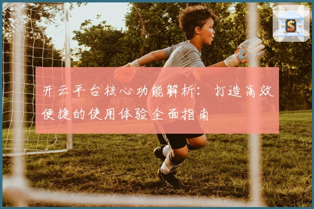 开云平台核心功能解析：打造高效便捷的使用体验全面指南