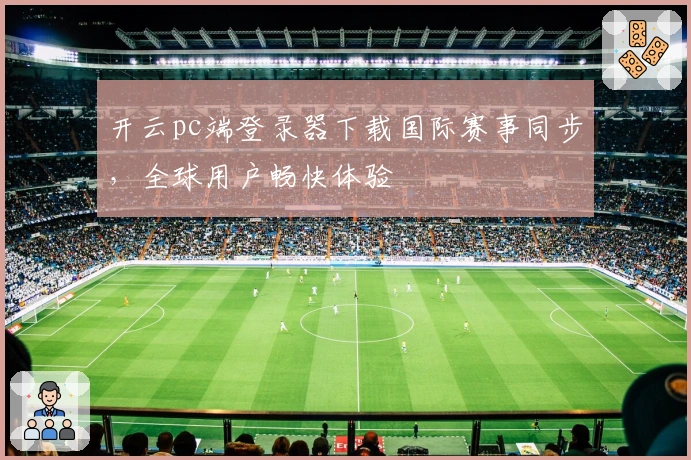 开云pc端登录器下载国际赛事同步，全球用户畅快体验