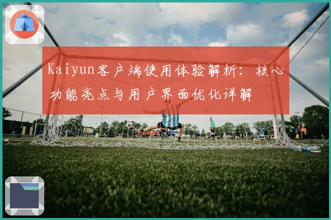 Kaiyun客户端使用体验解析：核心功能亮点与用户界面优化详解