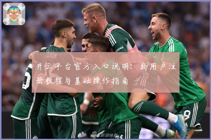 开云平台官方入口说明：新用户注册教程与基础操作指南