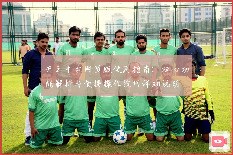 开云平台网页版使用指南：核心功能解析与便捷操作技巧详细说明