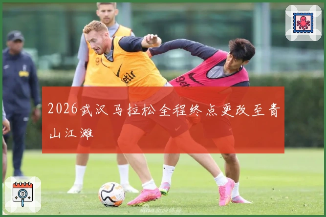 2026武汉马拉松全程终点更改至青山江滩