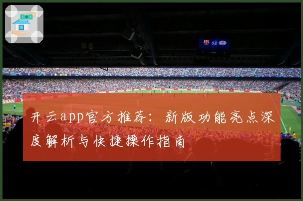 开云app官方推荐：新版功能亮点深度解析与快捷操作指南