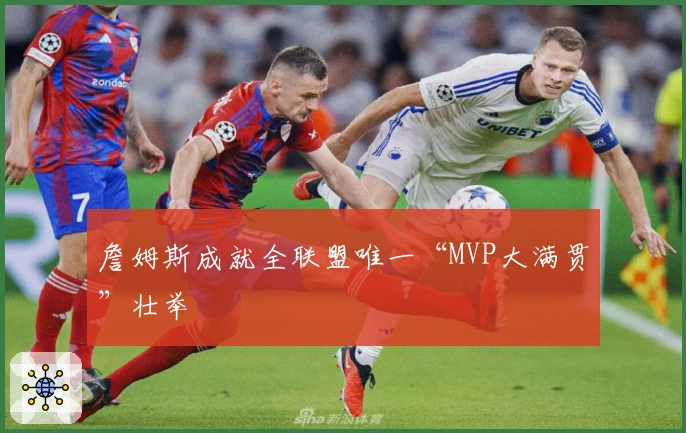 詹姆斯成就全联盟唯一“MVP大满贯”壮举