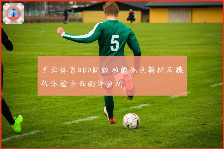 开云体育app新版功能亮点解析及操作体验全面测评分析