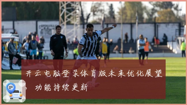 开云电脑登录体育版未来优化展望，功能持续更新