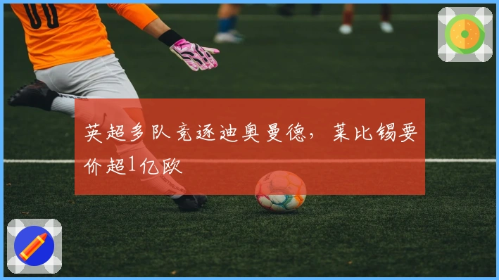 英超多队竞逐迪奥曼德,莱比锡要价超1亿欧