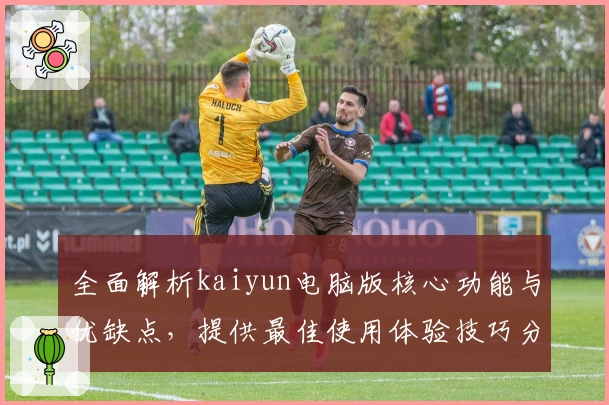 全面解析kaiyun电脑版核心功能与优缺点，提供最佳使用体验技巧分享