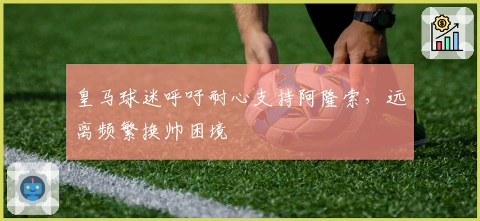 皇马球迷呼吁耐心支持阿隆索，远离频繁换帅困境