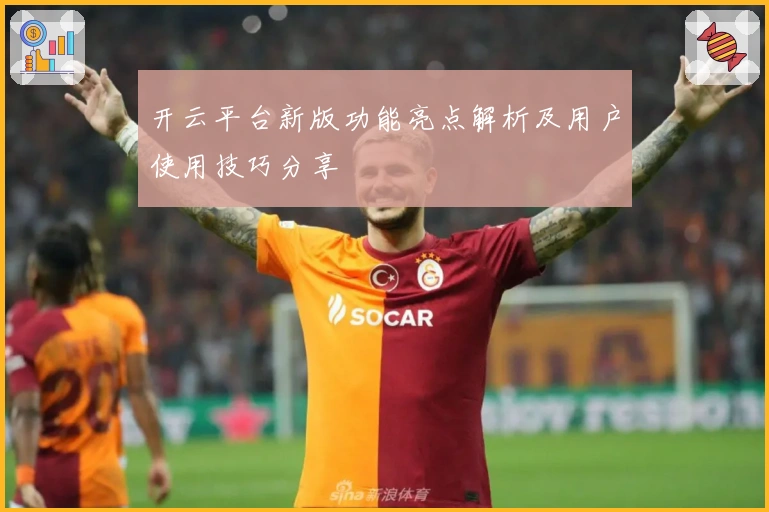 开云平台新版功能亮点解析及用户使用技巧分享
