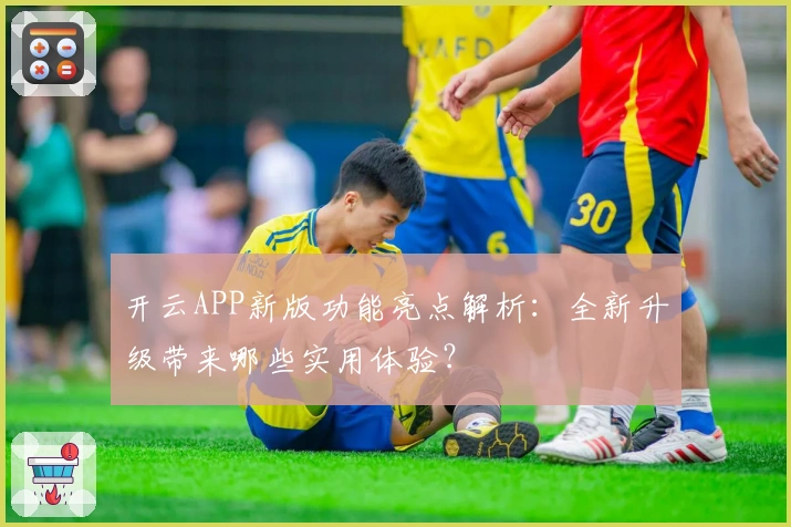 开云APP新版功能亮点解析：全新升级带来哪些实用体验？