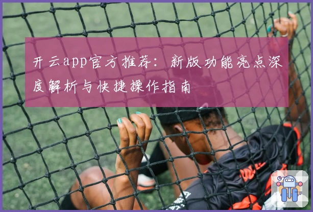 开云app官方推荐：新版功能亮点深度解析与快捷操作指南