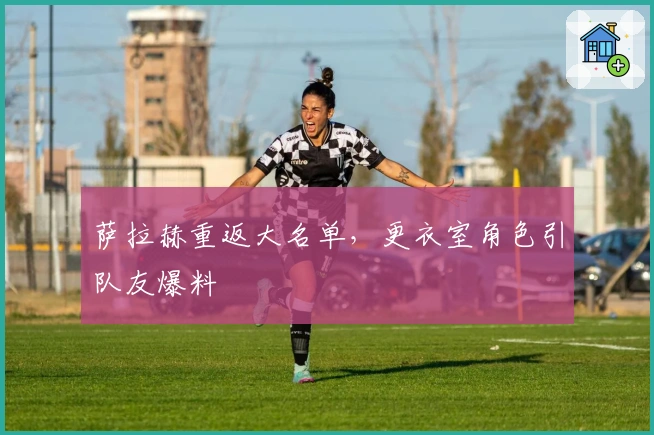 萨拉赫重返大名单，更衣室角色引队友爆料